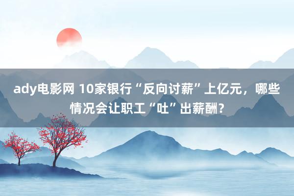 ady电影网 10家银行“反向讨薪”上亿元，哪些情况会让职工“吐”出薪酬？