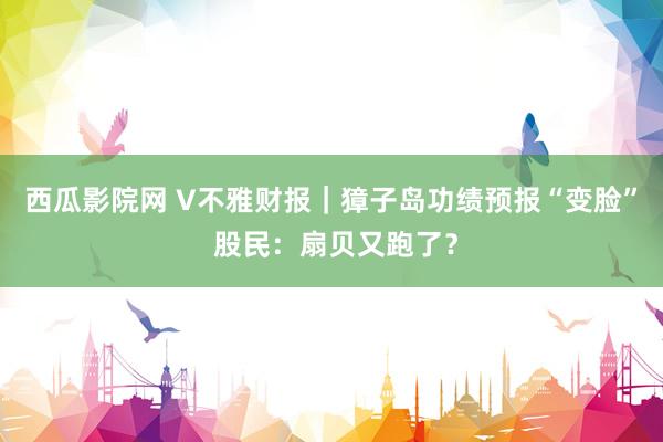 西瓜影院网 V不雅财报｜獐子岛功绩预报“变脸” 股民：扇贝又跑了？