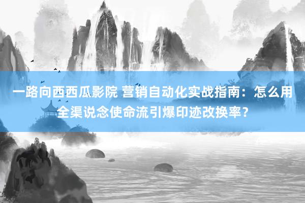 一路向西西瓜影院 营销自动化实战指南：怎么用全渠说念使命流引爆印迹改换率？