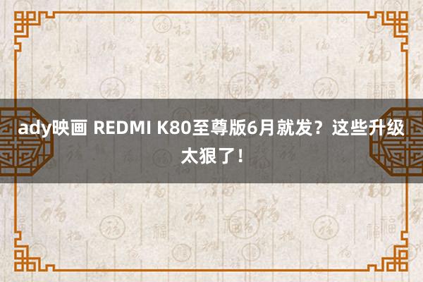 ady映画 REDMI K80至尊版6月就发？这些升级太狠了！