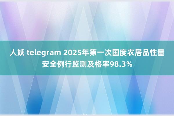 人妖 telegram 2025年第一次国度农居品性量安全例行监测及格率98.3%