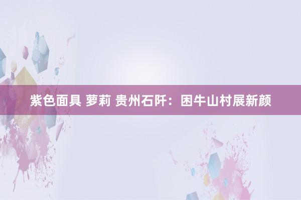 紫色面具 萝莉 贵州石阡：困牛山村展新颜