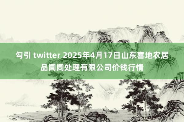 勾引 twitter 2025年4月17日山东喜地农居品阛阓处理有限公司价钱行情