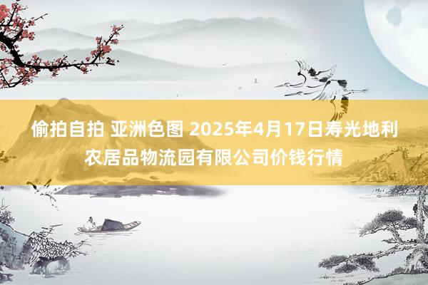偷拍自拍 亚洲色图 2025年4月17日寿光地利农居品物流园有限公司价钱行情