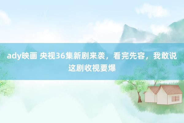 ady映画 央视36集新剧来袭，看完先容，我敢说这剧收视要爆