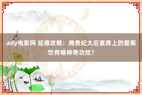 ady电影网 延禧攻略：腾贵妃太后宴席上的墨菊饮有啥神奇功效？