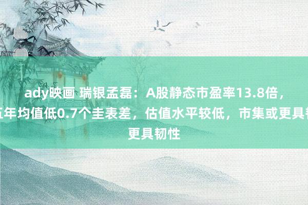 ady映画 瑞银孟磊：A股静态市盈率13.8倍，较五年均值低0.7个圭表差，估值水平较低，市集或更具韧性