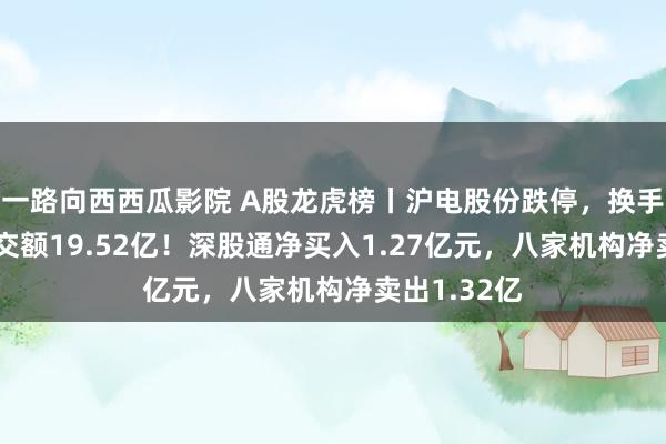 一路向西西瓜影院 A股龙虎榜丨沪电股份跌停，换手率4%，成交额19.52亿！深股通净买入1.27亿元，八家机构净卖出1.32亿