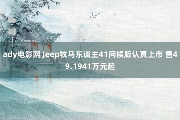 ady电影网 Jeep牧马东谈主41问候版认真上市 售49.1941万元起