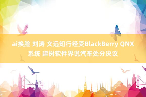 ai换脸 刘涛 文远知行经受BlackBerry QNX系统 建树软件界说汽车处分决议