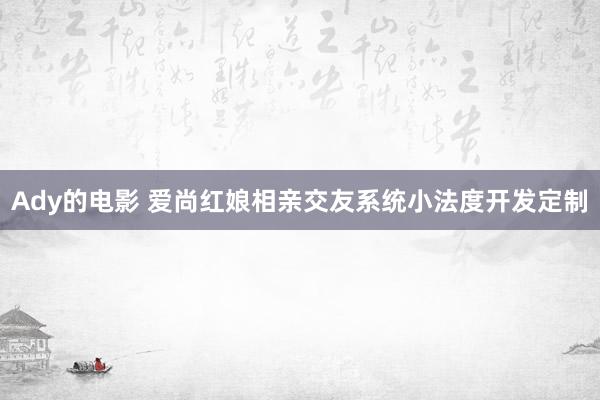 Ady的电影 爱尚红娘相亲交友系统小法度开发定制