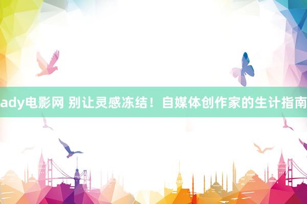 ady电影网 别让灵感冻结！自媒体创作家的生计指南