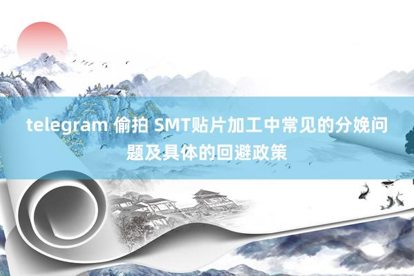 telegram 偷拍 SMT贴片加工中常见的分娩问题及具体的回避政策