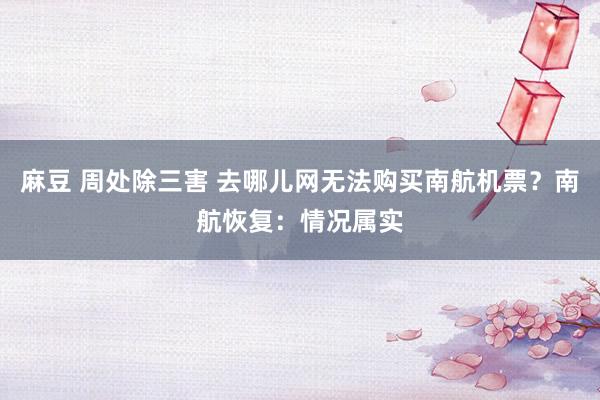 麻豆 周处除三害 去哪儿网无法购买南航机票？南航恢复：情况属实