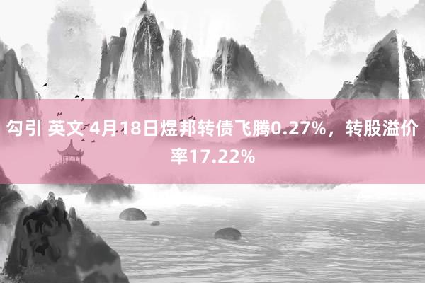 勾引 英文 4月18日煜邦转债飞腾0.27%，转股溢价率17.22%