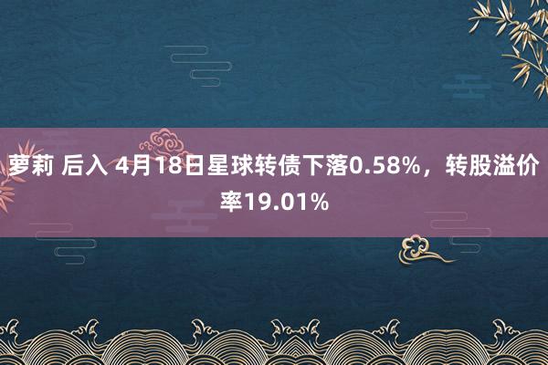 萝莉 后入 4月18日星球转债下落0.58%，转股溢价率19.01%