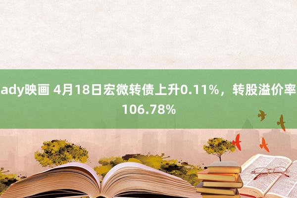 ady映画 4月18日宏微转债上升0.11%,转股溢价率106.78%