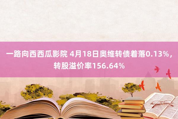 一路向西西瓜影院 4月18日奥维转债着落0.13%，转股溢价率156.64%