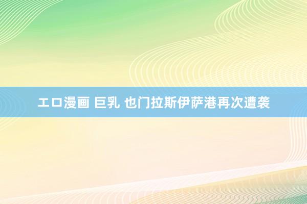 エロ漫画 巨乳 也门拉斯伊萨港再次遭袭