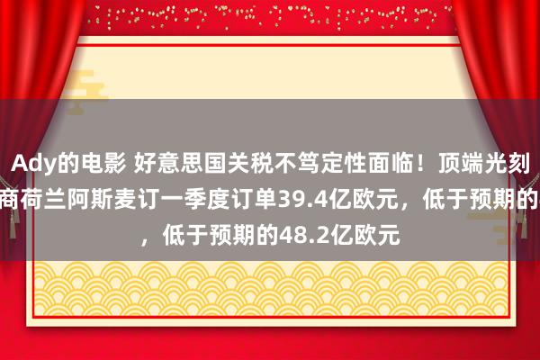 Ady的电影 好意思国关税不笃定性面临！顶端光刻机独一世产商荷兰阿斯麦订一季度订单39.4亿欧元，低于预期的48.2亿欧元
