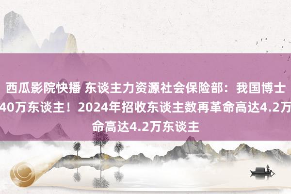 西瓜影院快播 东谈主力资源社会保险部:我国博士后已超40万东谈主!2024年招收东谈主数再革命高达4.2万东谈主