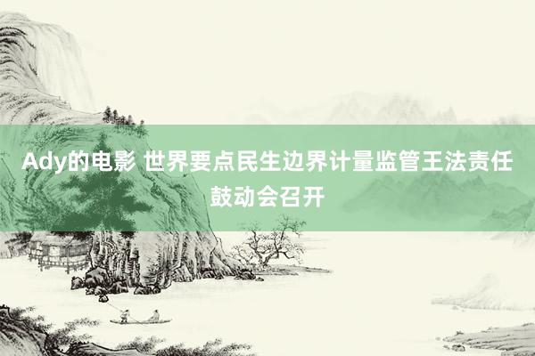 Ady的电影 世界要点民生边界计量监管王法责任鼓动会召开