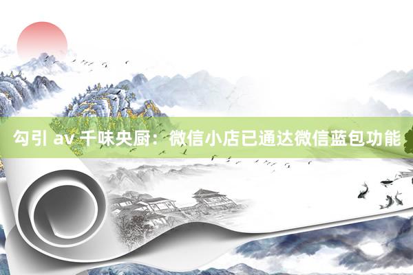 勾引 av 千味央厨：微信小店已通达微信蓝包功能
