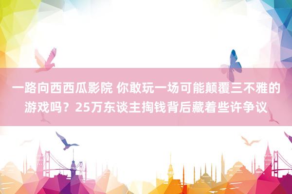 一路向西西瓜影院 你敢玩一场可能颠覆三不雅的游戏吗？25万东谈主掏钱背后藏着些许争议