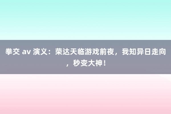 拳交 av 演义：荣达天临游戏前夜，我知异日走向，秒变大神！
