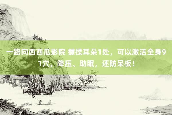 一路向西西瓜影院 握揉耳朵1处，可以激活全身91穴，降压、助眠，还防呆板！