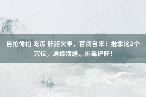 自拍偷拍 吃瓜 肝胆欠亨,百病自来!推拿这2个穴位,通经活络、排毒护肝!