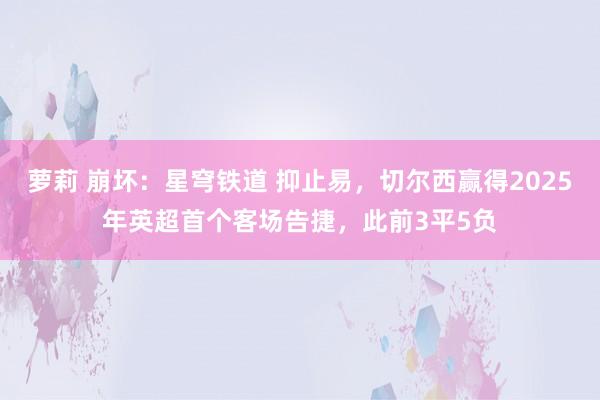 萝莉 崩坏：星穹铁道 抑止易，切尔西赢得2025年英超首个客场告捷，此前3平5负