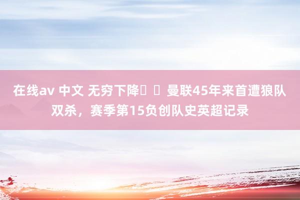 在线av 中文 无穷下降⬇️曼联45年来首遭狼队双杀，赛季第15负创队史英超记录