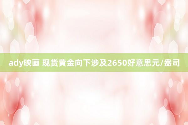 ady映画 现货黄金向下涉及2650好意思元/盎司