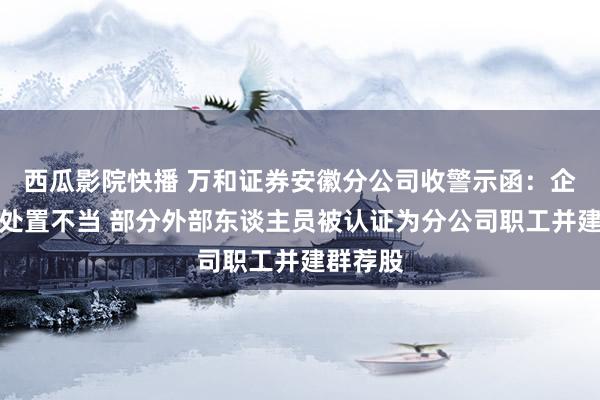 西瓜影院快播 万和证券安徽分公司收警示函：企业微信处置不当 部分外部东谈主员被认证为分公司职工并建群荐股