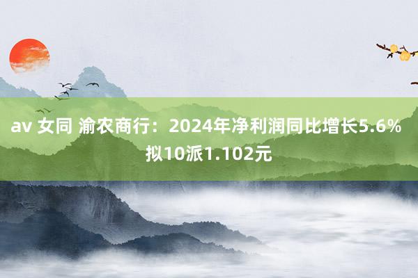 av 女同 渝农商行：2024年净利润同比增长5.6% 拟10派1.102元