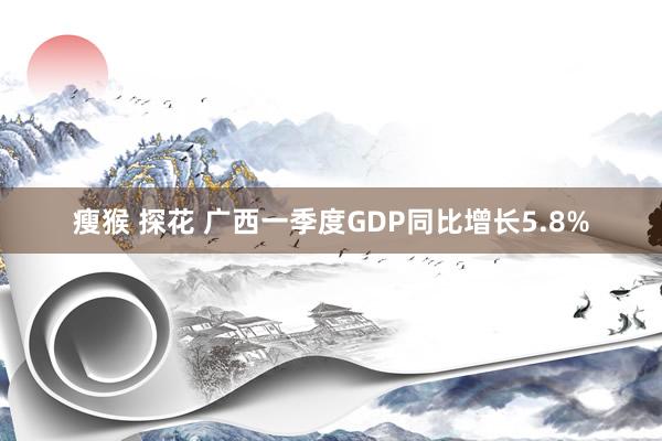 瘦猴 探花 广西一季度GDP同比增长5.8%