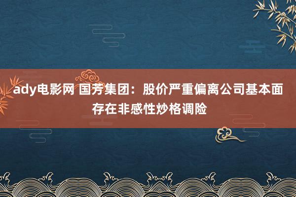 ady电影网 国芳集团：股价严重偏离公司基本面 存在非感性炒格调险