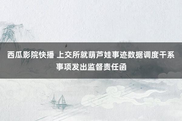西瓜影院快播 上交所就葫芦娃事迹数据调度干系事项发出监督责任函