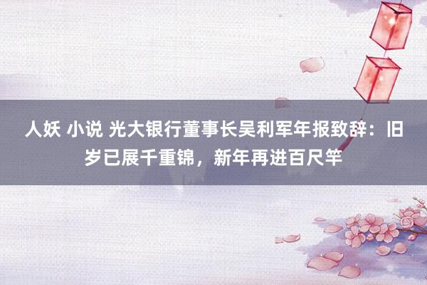 人妖 小说 光大银行董事长吴利军年报致辞：旧岁已展千重锦，新年再进百尺竿