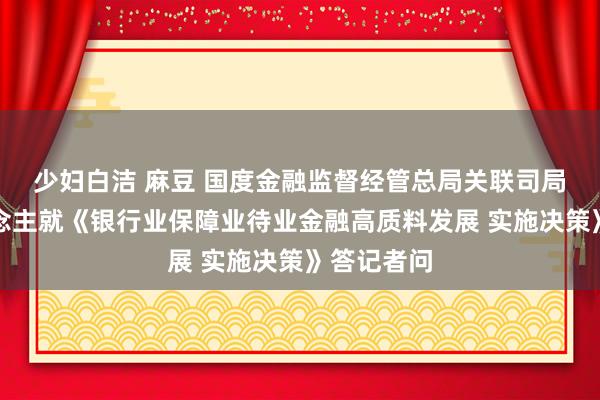少妇白洁 麻豆 国度金融监督经管总局关联司局负责东说念主就《银行业保障业待业金融高质料发展 实施决策》答记者问