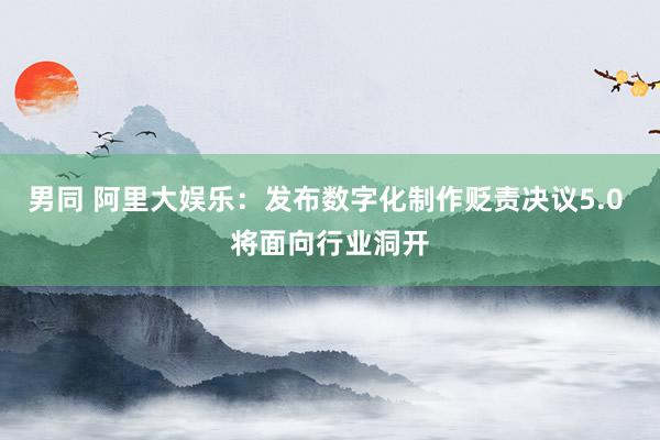 男同 阿里大娱乐：发布数字化制作贬责决议5.0 将面向行业洞开