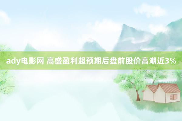 ady电影网 高盛盈利超预期后盘前股价高潮近3%