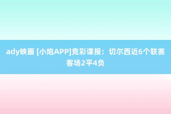 ady映画 [小炮APP]竞彩谍报：切尔西近6个联赛客场2平4负