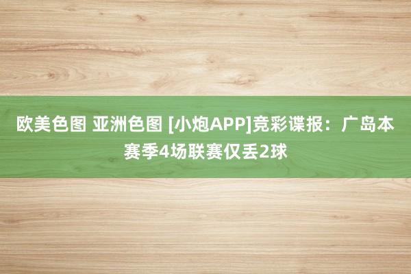 欧美色图 亚洲色图 [小炮APP]竞彩谍报：广岛本赛季4场联赛仅丢2球