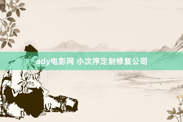 ady电影网 小次序定制修复公司