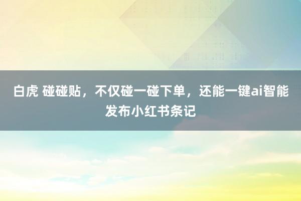 白虎 碰碰贴，不仅碰一碰下单，还能一键ai智能发布小红书条记