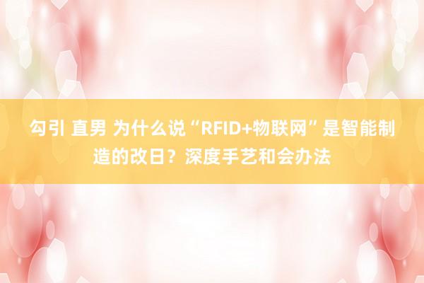 勾引 直男 为什么说“RFID+物联网”是智能制造的改日？深度手艺和会办法