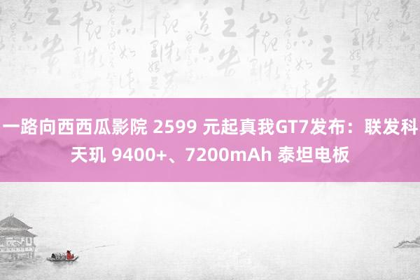 一路向西西瓜影院 2599 元起真我GT7发布：联发科天玑 9400+、7200mAh 泰坦电板