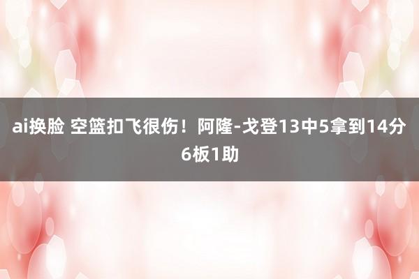 ai换脸 空篮扣飞很伤！阿隆-戈登13中5拿到14分6板1助
